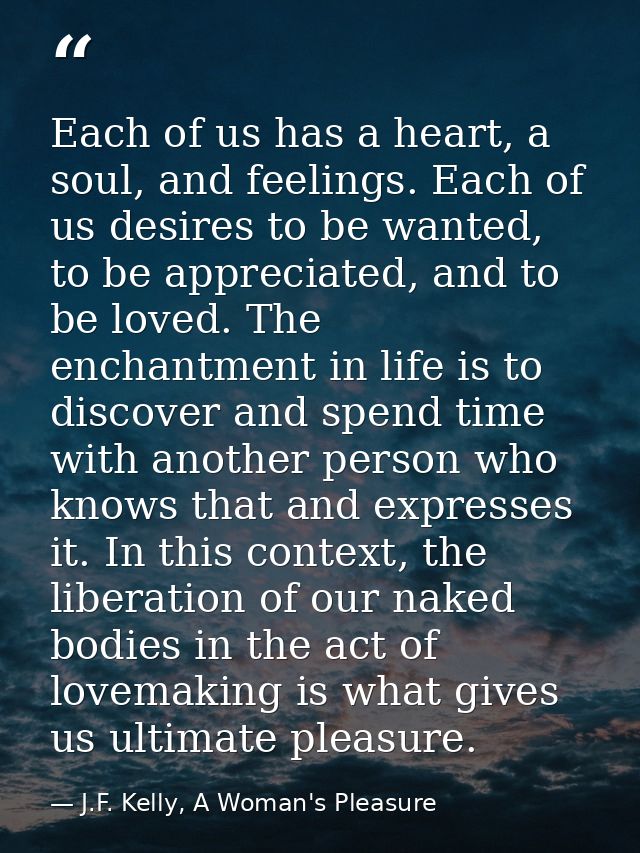 Each of us has a heart, a soul, and feelings. Each of us desires to be wanted, to be appreciated, and to be loved. The e — J.F. Kelly, A Woman's Pleasure
