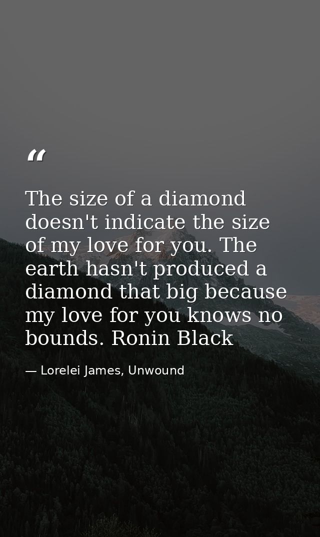 The size of a diamond doesn't indicate the size of my love for you. The earth hasn't produced a diamond that big because — Lorelei James, Unwound