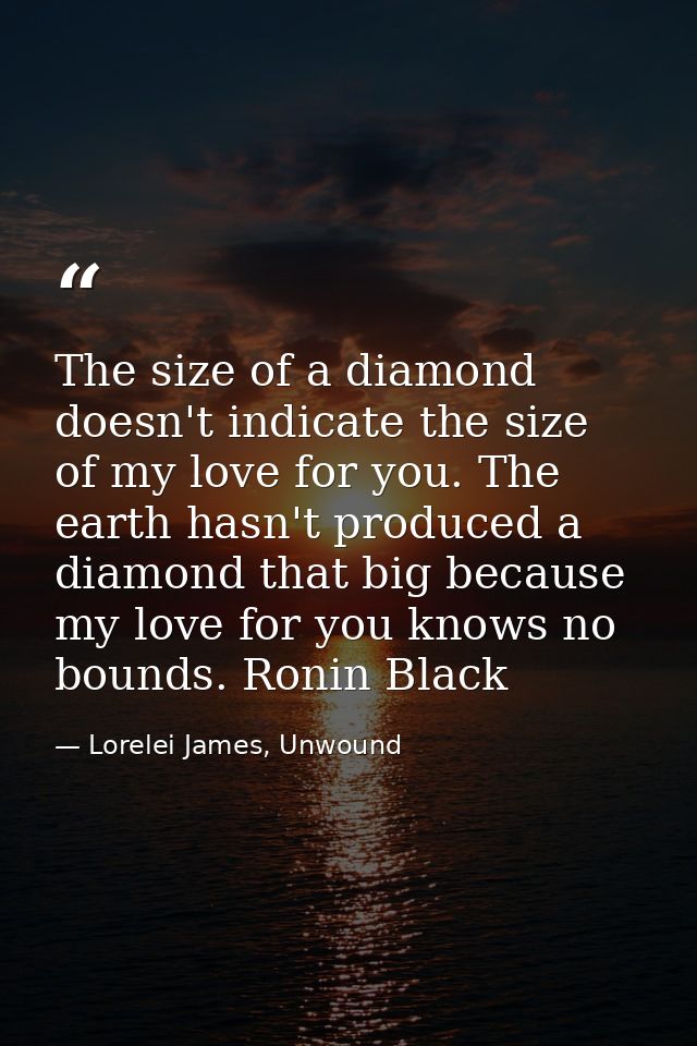 The size of a diamond doesn't indicate the size of my love for you. The earth hasn't produced a diamond that big because — Lorelei James, Unwound
