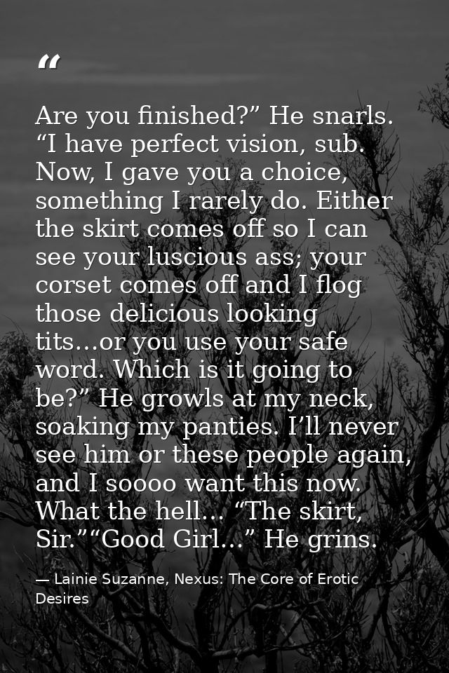 Are you finished?” He snarls. “I have perfect vision, sub. Now, I gave you a choice, something I rarely do. Either the s — Lainie Suzanne, Nexus: The Core of Erotic Desires