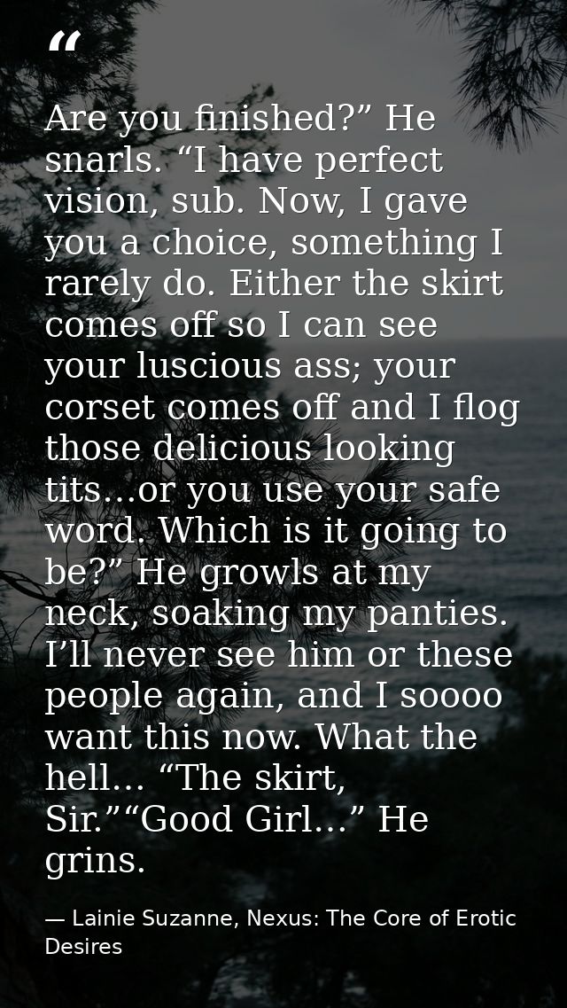 Are you finished?” He snarls. “I have perfect vision, sub. Now, I gave you a choice, something I rarely do. Either the s — Lainie Suzanne, Nexus: The Core of Erotic Desires