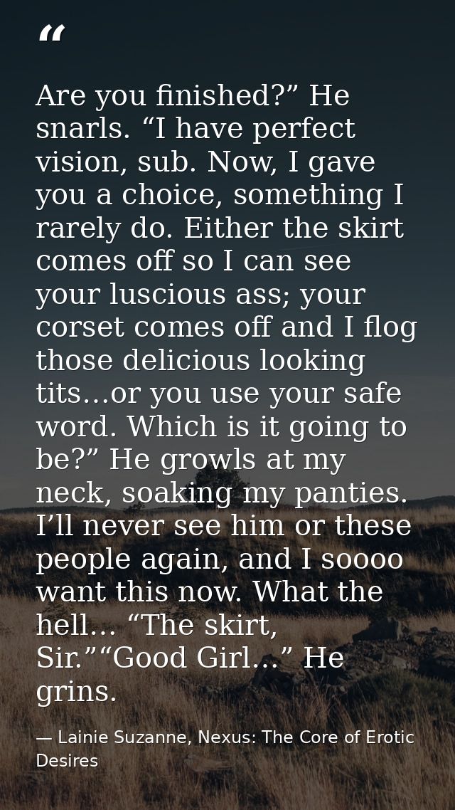 Are you finished?” He snarls. “I have perfect vision, sub. Now, I gave you a choice, something I rarely do. Either the s — Lainie Suzanne, Nexus: The Core of Erotic Desires
