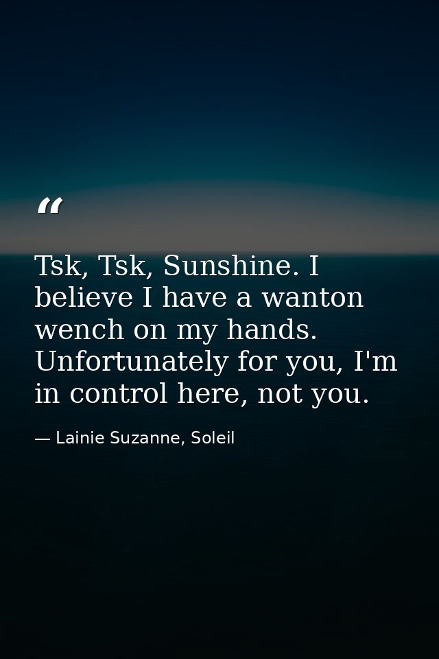 Tsk, Tsk, Sunshine. I believe I have a wanton wench on my hands. Unfortunately for you, I'm in control here, not you. — Lainie Suzanne, Soleil