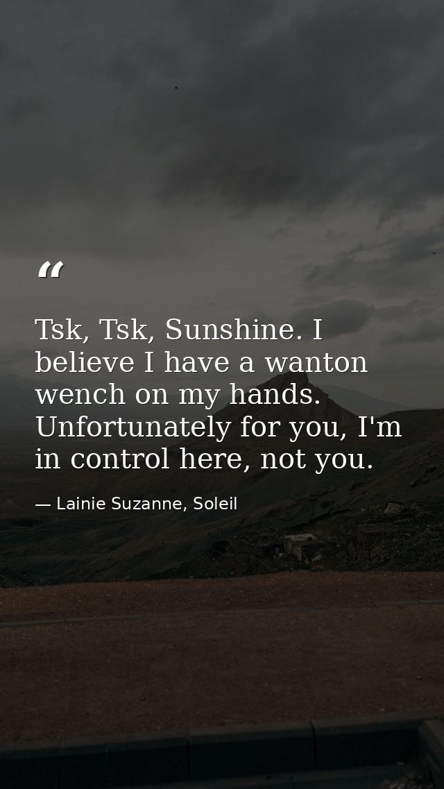 Tsk, Tsk, Sunshine. I believe I have a wanton wench on my hands. Unfortunately for you, I'm in control here, not you. — Lainie Suzanne, Soleil
