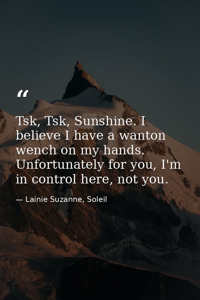 Tsk, Tsk, Sunshine. I believe I have a wanton wench on my hands. Unfortunately for you, I'm in control here, not you. — Lainie Suzanne, Soleil