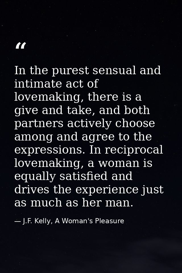 In the purest sensual and intimate act of lovemaking, there is a give and take, and both partners actively choose among  — J.F. Kelly, A Woman's Pleasure