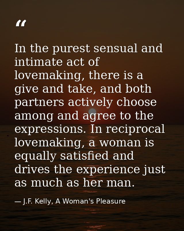 In the purest sensual and intimate act of lovemaking, there is a give and take, and both partners actively choose among  — J.F. Kelly, A Woman's Pleasure