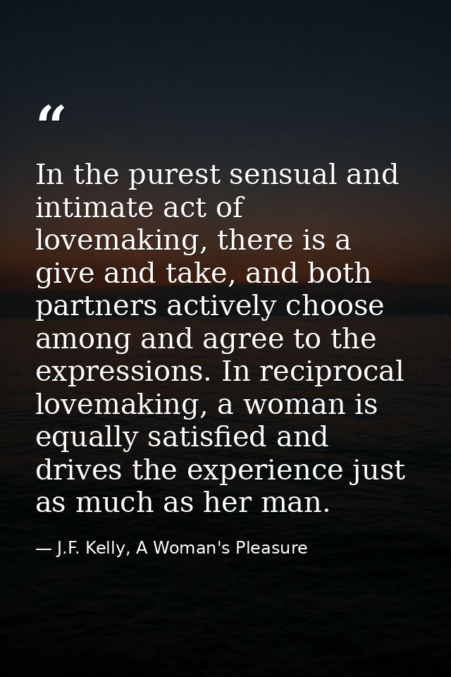 In the purest sensual and intimate act of lovemaking, there is a give and take, and both partners actively choose among  — J.F. Kelly, A Woman's Pleasure