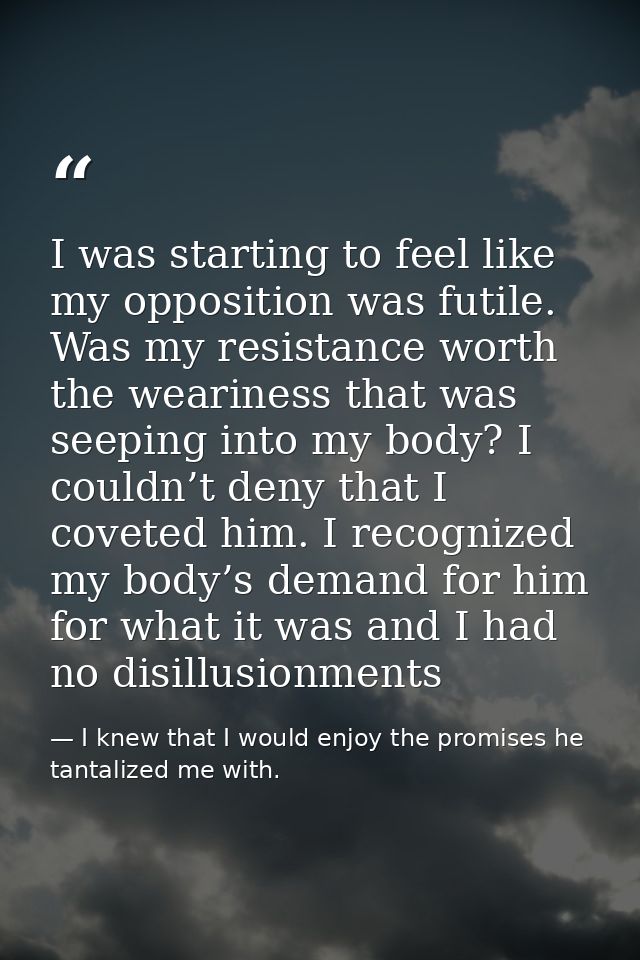 I was starting to feel like my opposition was futile. Was my resistance worth the weariness that was seeping into my bod — I knew that I would enjoy the promises he tantalized me with.