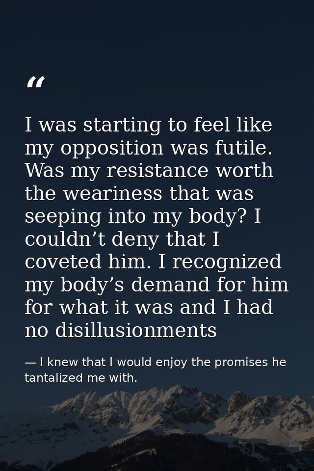 I was starting to feel like my opposition was futile. Was my resistance worth the weariness that was seeping into my bod — I knew that I would enjoy the promises he tantalized me with.