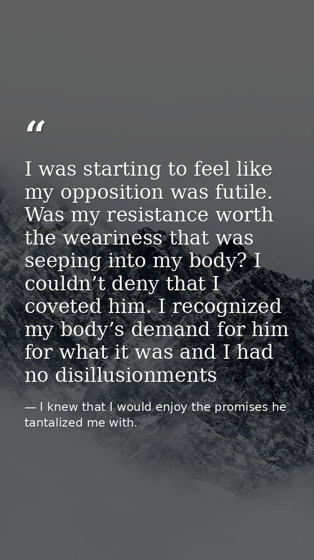 I was starting to feel like my opposition was futile. Was my resistance worth the weariness that was seeping into my bod — I knew that I would enjoy the promises he tantalized me with.