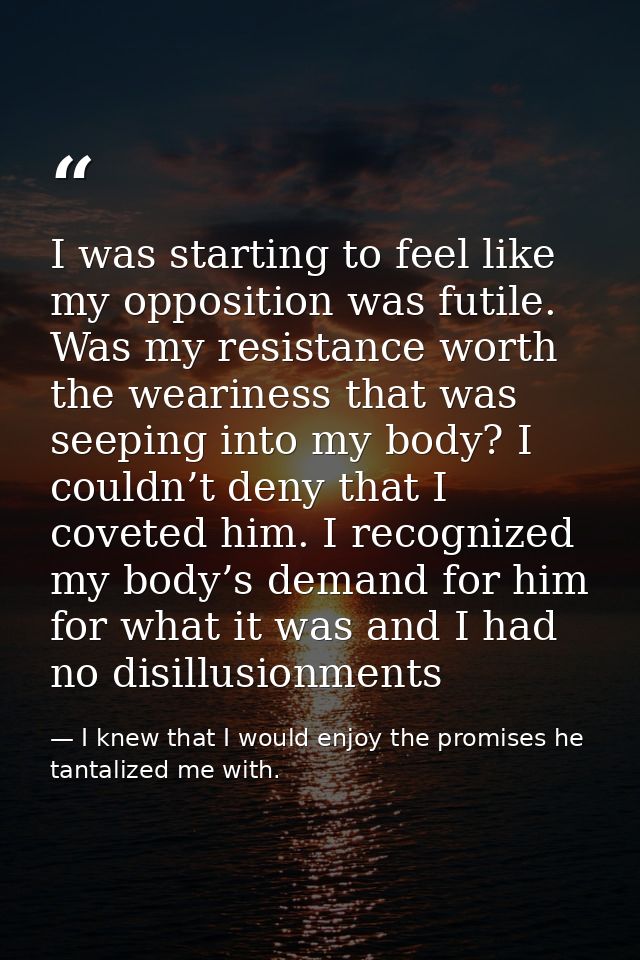 I was starting to feel like my opposition was futile. Was my resistance worth the weariness that was seeping into my bod — I knew that I would enjoy the promises he tantalized me with.