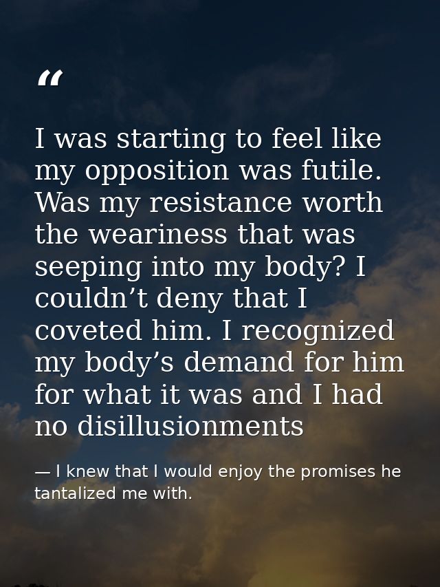 I was starting to feel like my opposition was futile. Was my resistance worth the weariness that was seeping into my bod — I knew that I would enjoy the promises he tantalized me with.