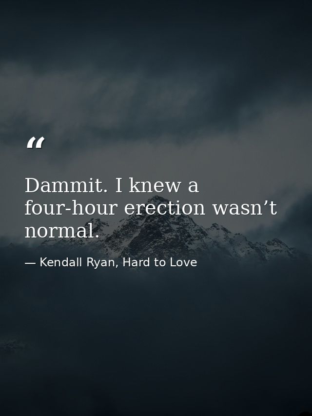 Dammit. I knew a four-hour erection wasn’t normal. — Kendall Ryan, Hard to Love