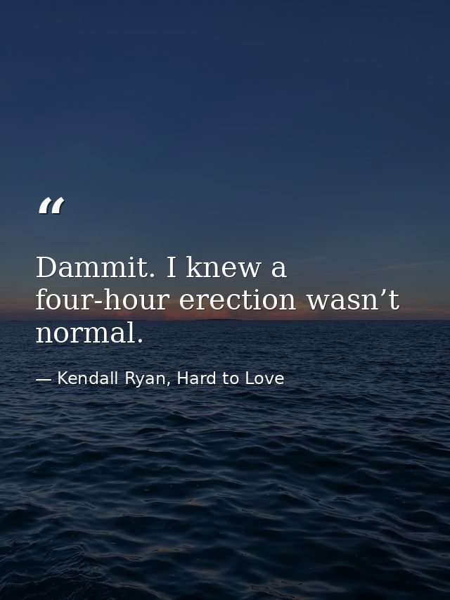Dammit. I knew a four-hour erection wasn’t normal. — Kendall Ryan, Hard to Love