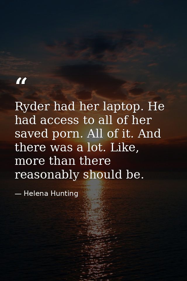 Ryder had her laptop. He had access to all of her saved porn. All of it. And there was a lot. Like, more than there reas — Helena Hunting