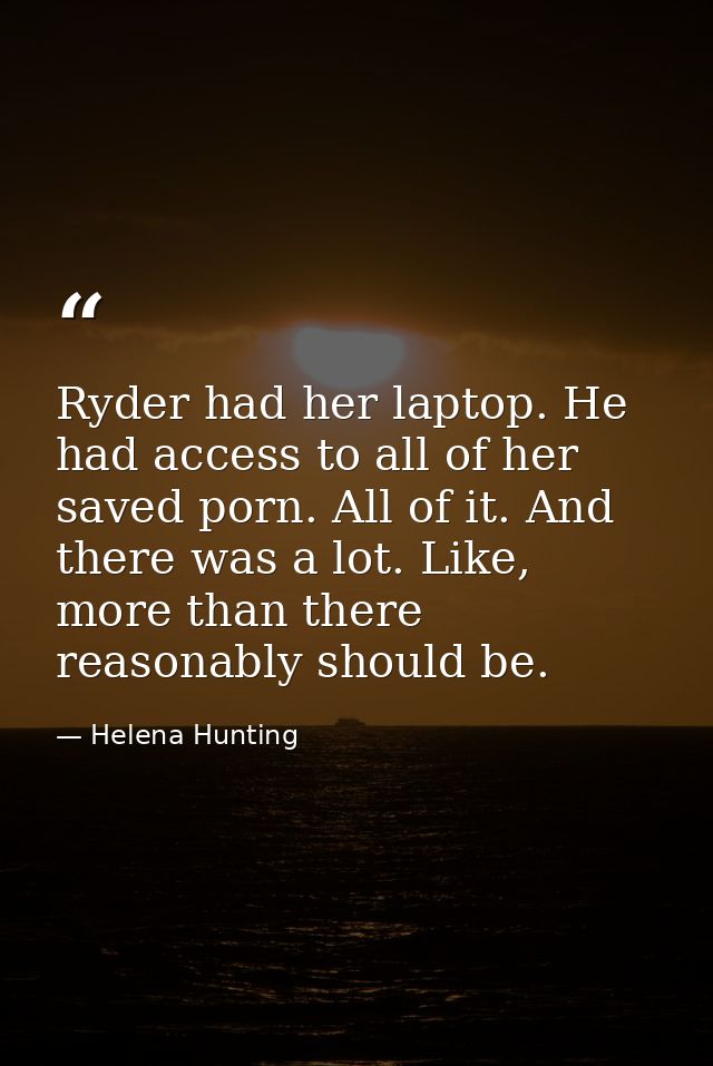 Ryder had her laptop. He had access to all of her saved porn. All of it. And there was a lot. Like, more than there reas — Helena Hunting