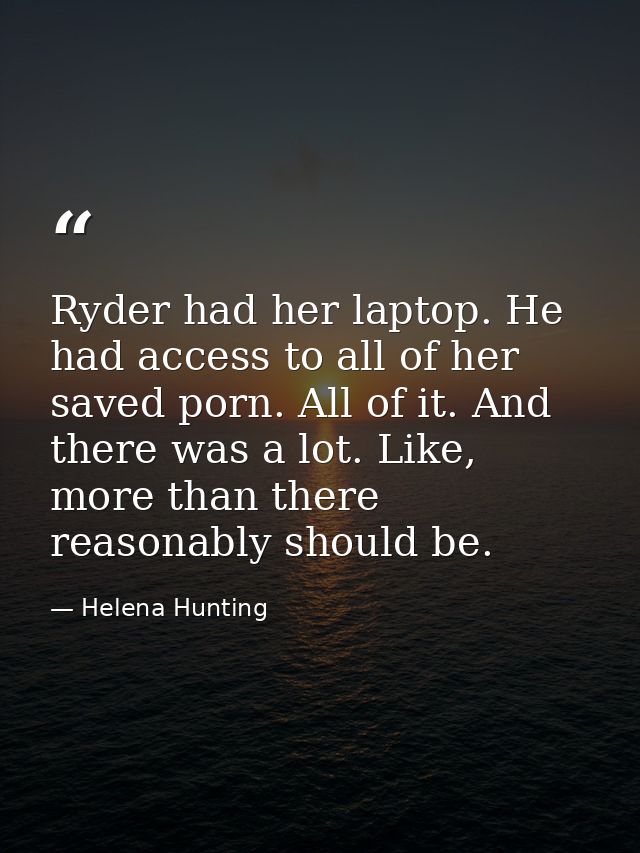 Ryder had her laptop. He had access to all of her saved porn. All of it. And there was a lot. Like, more than there reas — Helena Hunting