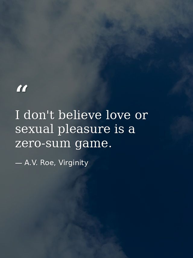I don't believe love or sexual pleasure is a zero-sum game. — A.V. Roe, Virginity