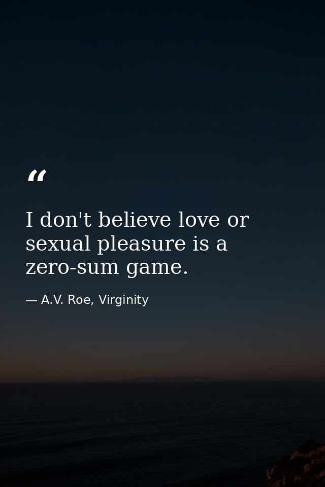 I don't believe love or sexual pleasure is a zero-sum game. — A.V. Roe, Virginity