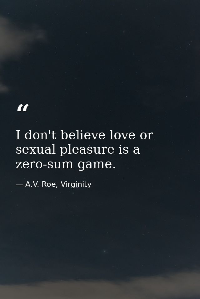 I don't believe love or sexual pleasure is a zero-sum game. — A.V. Roe, Virginity