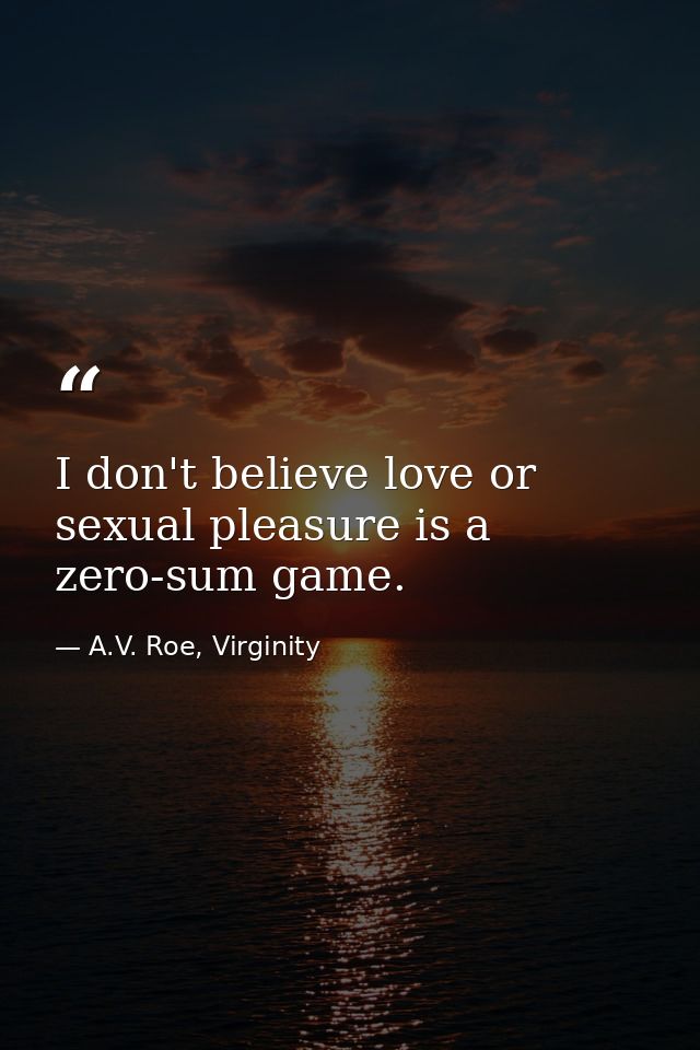I don't believe love or sexual pleasure is a zero-sum game. — A.V. Roe, Virginity