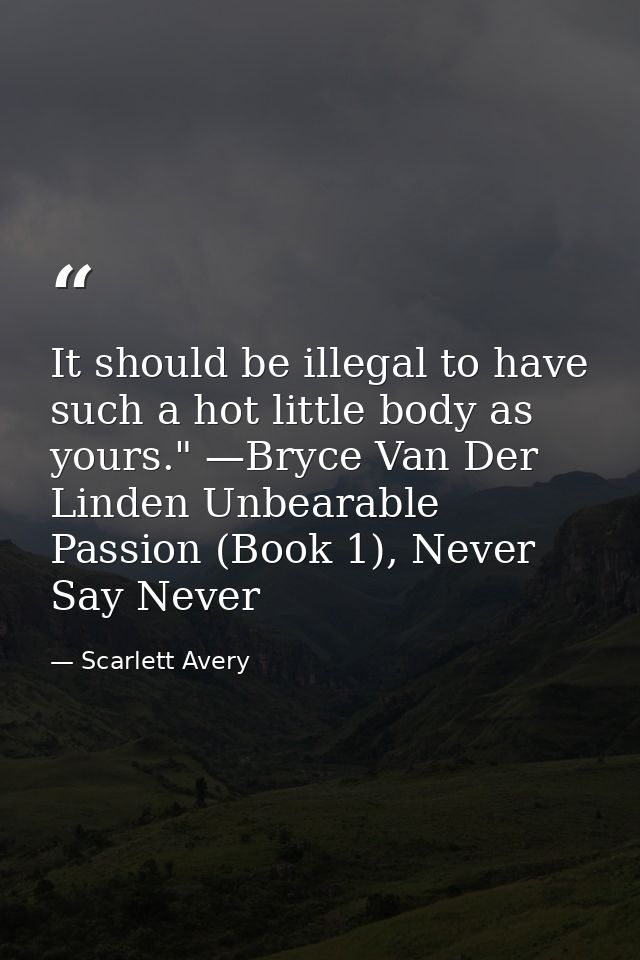 It should be illegal to have such a hot little body as yours." —Bryce Van Der Linden Unbearable Passion (Book 1), Never  — Scarlett Avery