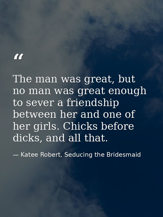 The man was great, but no man was great enough to sever a friendship between her and one of her girls. Chicks before dic — Katee Robert, Seducing the Bridesmaid