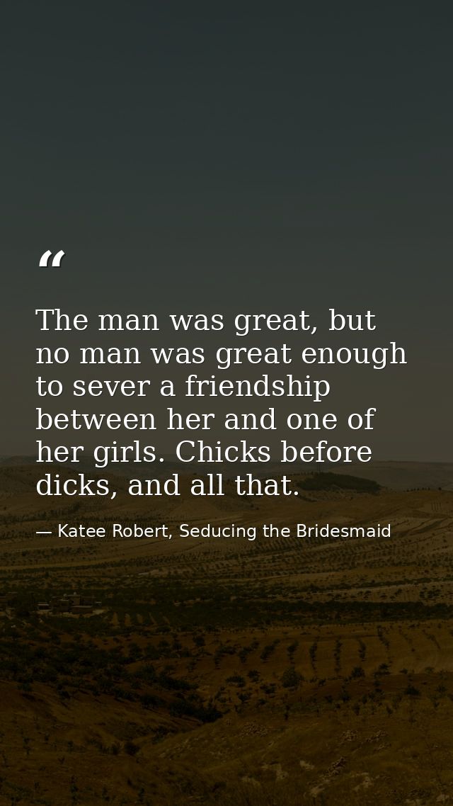 The man was great, but no man was great enough to sever a friendship between her and one of her girls. Chicks before dic — Katee Robert, Seducing the Bridesmaid