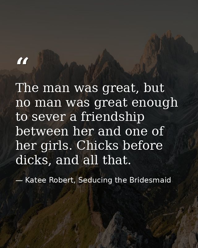 The man was great, but no man was great enough to sever a friendship between her and one of her girls. Chicks before dic — Katee Robert, Seducing the Bridesmaid