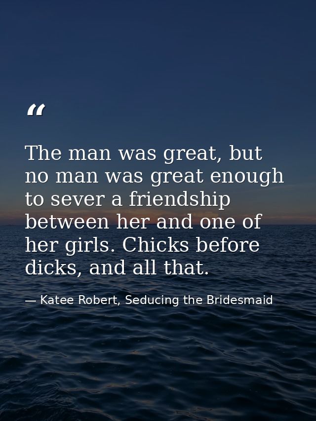 The man was great, but no man was great enough to sever a friendship between her and one of her girls. Chicks before dic — Katee Robert, Seducing the Bridesmaid