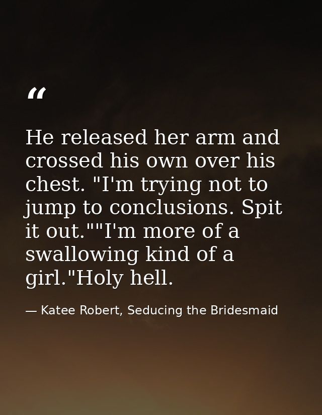 He released her arm and crossed his own over his chest. "I'm trying not to jump to conclusions. Spit it out.""I'm more o — Katee Robert, Seducing the Bridesmaid