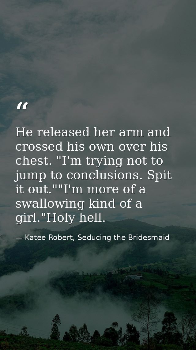 He released her arm and crossed his own over his chest. "I'm trying not to jump to conclusions. Spit it out.""I'm more o — Katee Robert, Seducing the Bridesmaid