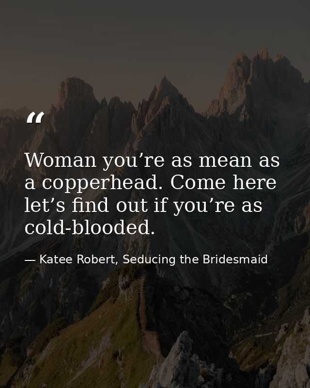 Woman you’re as mean as a copperhead. Come here let’s find out if you’re as cold-blooded. — Katee Robert, Seducing the Bridesmaid