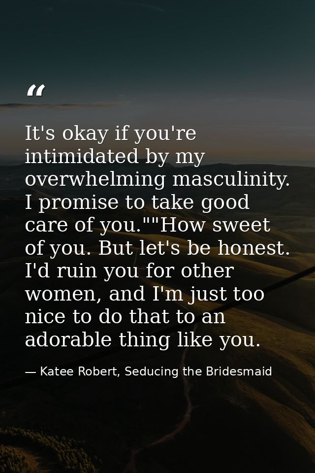 It's okay if you're intimidated by my overwhelming masculinity. I promise to take good care of you.""How sweet of you. B — Katee Robert, Seducing the Bridesmaid
