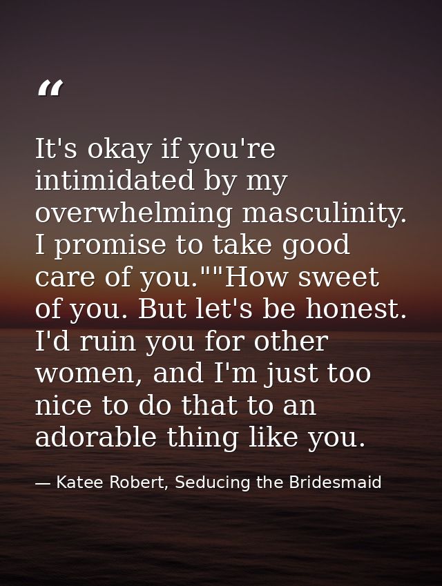 It's okay if you're intimidated by my overwhelming masculinity. I promise to take good care of you.""How sweet of you. B — Katee Robert, Seducing the Bridesmaid