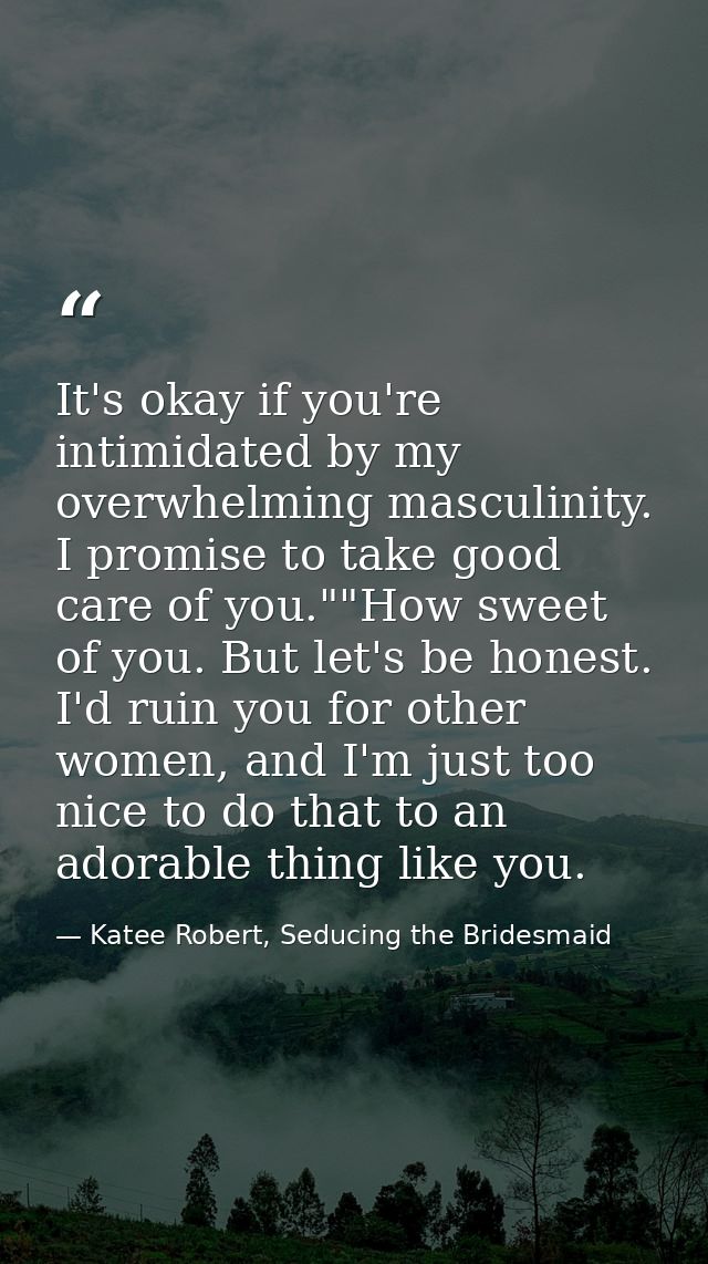 It's okay if you're intimidated by my overwhelming masculinity. I promise to take good care of you.""How sweet of you. B — Katee Robert, Seducing the Bridesmaid