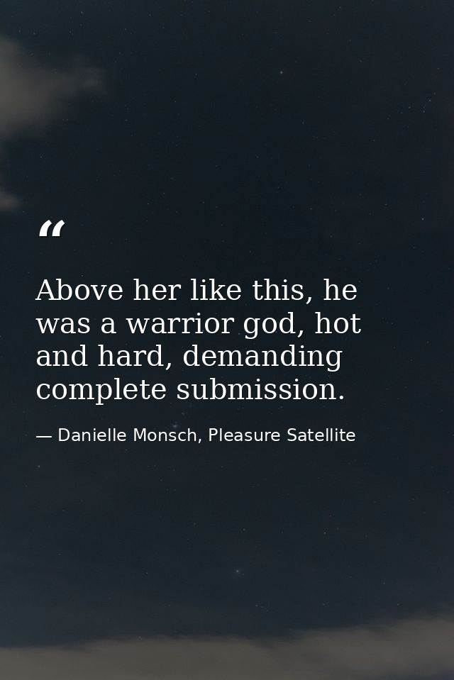 Above her like this, he was a warrior god, hot and hard, demanding complete submission. — Danielle Monsch, Pleasure Satellite