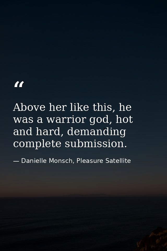 Above her like this, he was a warrior god, hot and hard, demanding complete submission. — Danielle Monsch, Pleasure Satellite