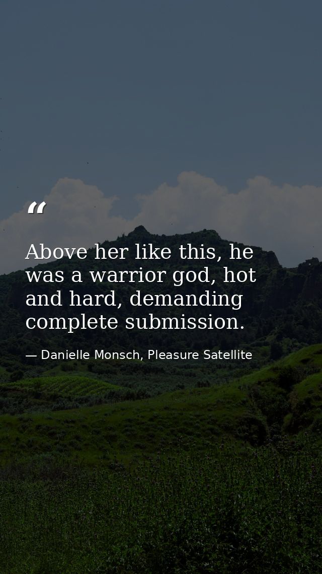 Above her like this, he was a warrior god, hot and hard, demanding complete submission. — Danielle Monsch, Pleasure Satellite