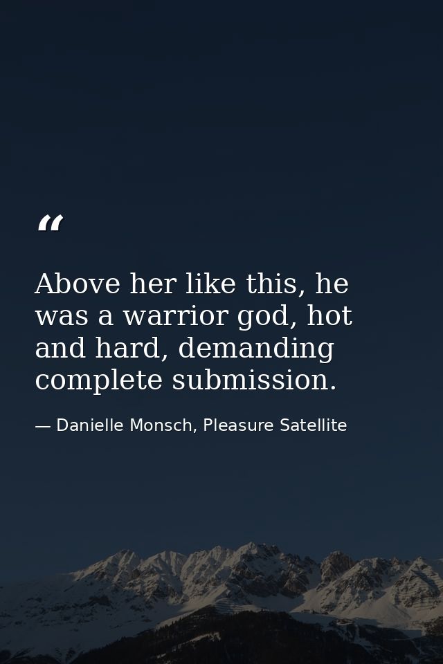 Above her like this, he was a warrior god, hot and hard, demanding complete submission. — Danielle Monsch, Pleasure Satellite