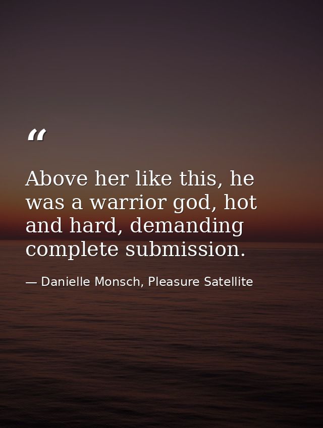 Above her like this, he was a warrior god, hot and hard, demanding complete submission. — Danielle Monsch, Pleasure Satellite