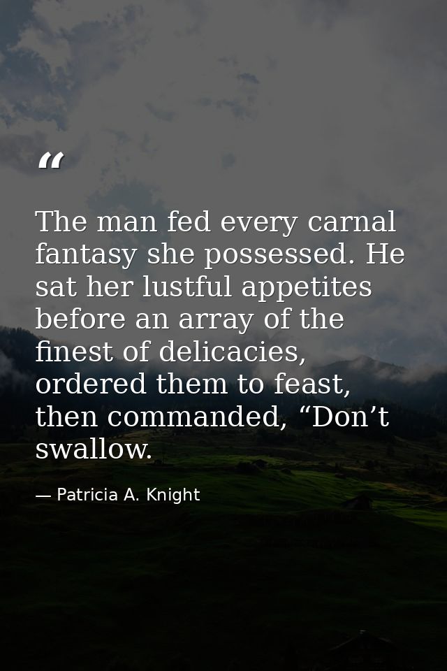 The man fed every carnal fantasy she possessed. He sat her lustful appetites before an array of the finest of delicacies — Patricia A. Knight