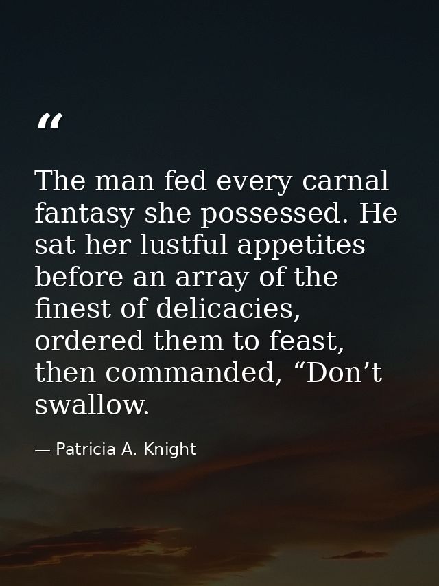 The man fed every carnal fantasy she possessed. He sat her lustful appetites before an array of the finest of delicacies — Patricia A. Knight