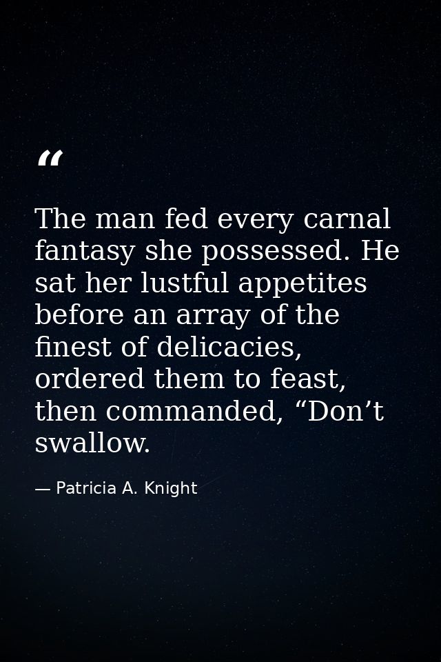 The man fed every carnal fantasy she possessed. He sat her lustful appetites before an array of the finest of delicacies — Patricia A. Knight