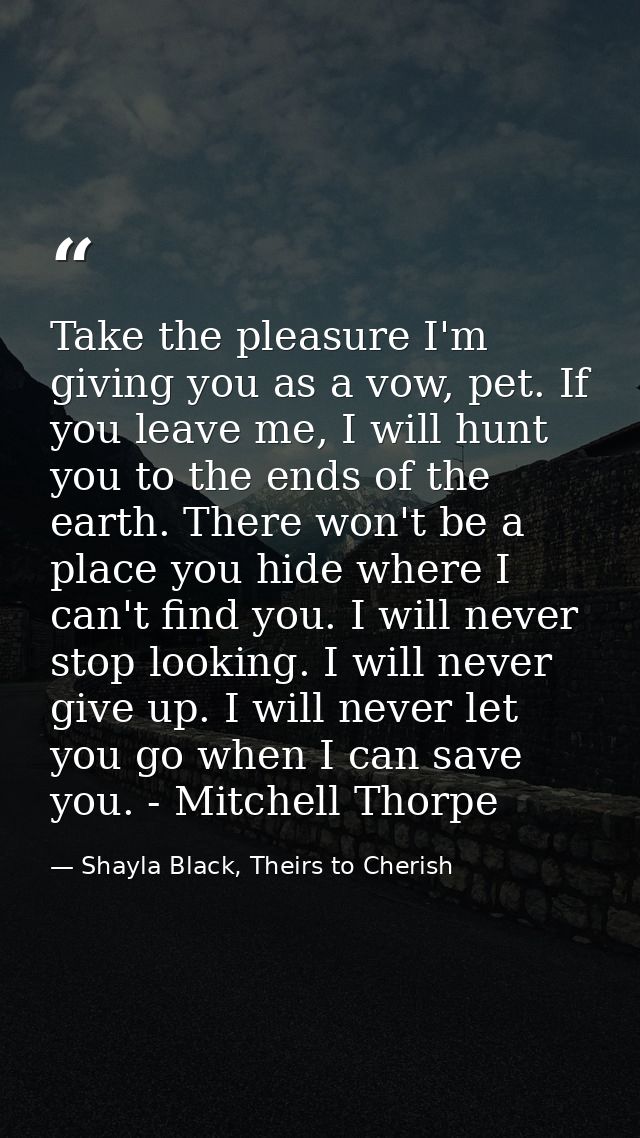 Take the pleasure I'm giving you as a vow, pet. If you leave me, I will hunt you to the ends of the earth. There won't b — Shayla Black, Theirs to Cherish