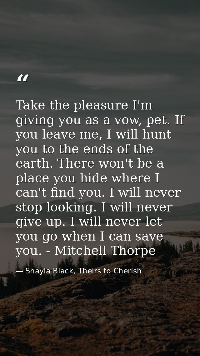 Take the pleasure I'm giving you as a vow, pet. If you leave me, I will hunt you to the ends of the earth. There won't b — Shayla Black, Theirs to Cherish