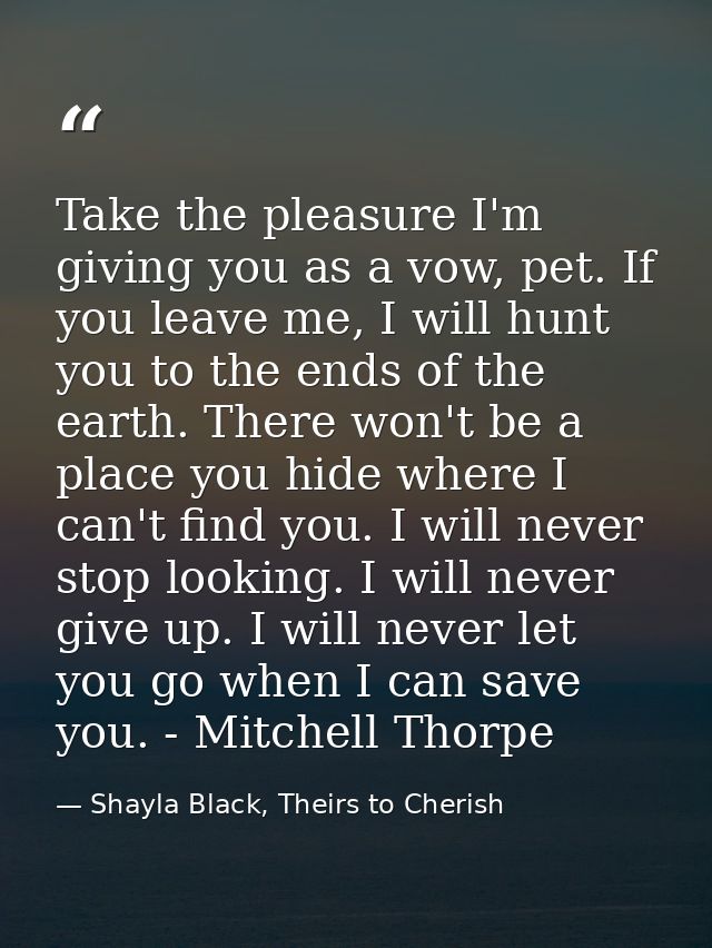 Take the pleasure I'm giving you as a vow, pet. If you leave me, I will hunt you to the ends of the earth. There won't b — Shayla Black, Theirs to Cherish