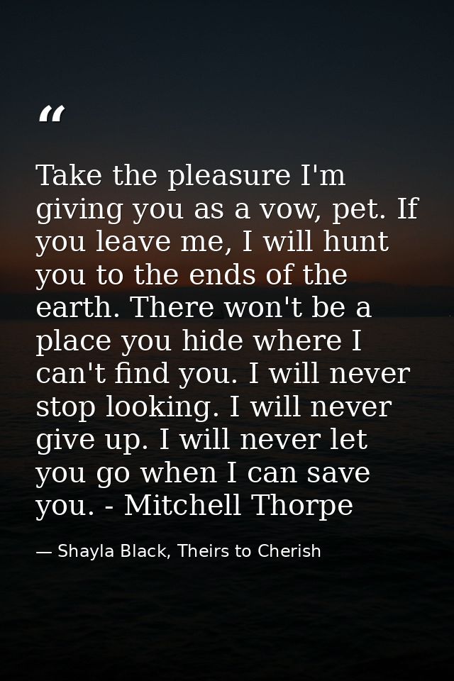 Take the pleasure I'm giving you as a vow, pet. If you leave me, I will hunt you to the ends of the earth. There won't b — Shayla Black, Theirs to Cherish