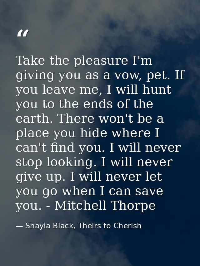 Take the pleasure I'm giving you as a vow, pet. If you leave me, I will hunt you to the ends of the earth. There won't b — Shayla Black, Theirs to Cherish